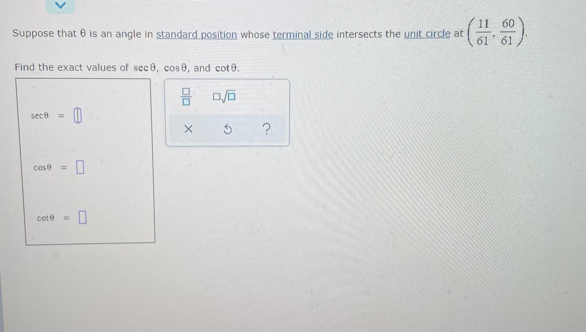 Suppose that is an angle in standard position whose terminal side intersects the unit circle at
Find the exact values of sec 0, cos 0, and cote.
0/0
sece =
0
X
cose =
cote
||
U
0
11 60
61 61