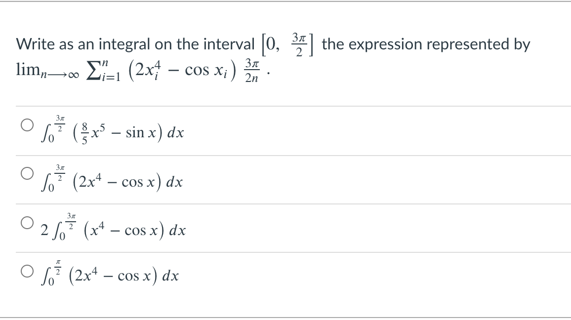 Зл
Write as an integral on the interval 0,
the expression represented by
Зл
lim,00 E (2x – cos x;)
n O
i=1
2n
Зл
So² (x – sin x) dx
Зл
So (2x* – cos x) dx
Зл
2 Jo? (x* – cos x) dx
So (2x4 – cos x) dx
