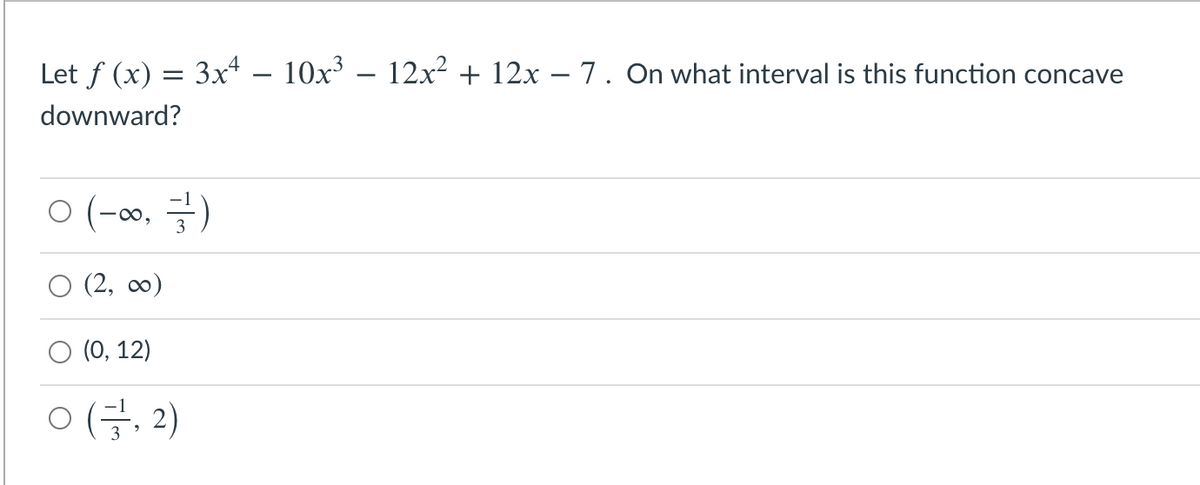 Let f (x) = 3x – 10x³ – 12x² + 12x – 7 . On what interval is this function concave
downward?
ㅇ (-00, 글)
(2, со)
O (0, 12)
ㅇ (글, 2)
