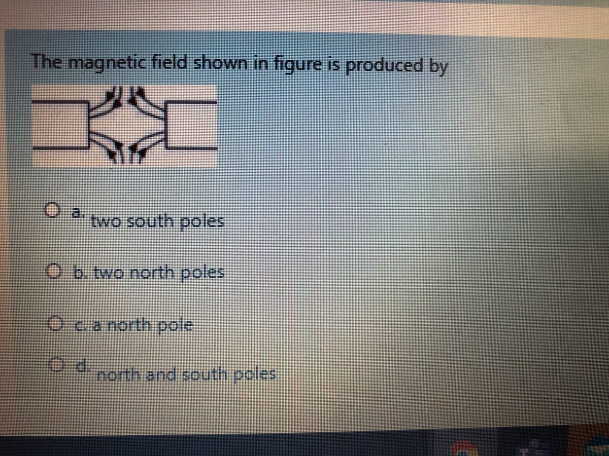 The magnetic field shown in figure is produced by
O a.
two south poles
O b. two north poles
Oea north pole
north and south poles,
