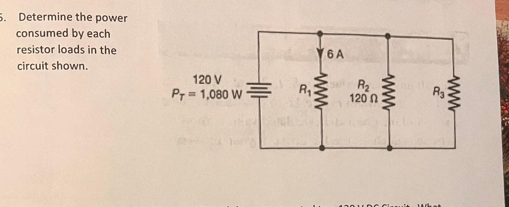 5. Determine the power
consumed by each
resistor loads in the
circuit shown.
120 V
PT = 1,080 W
6A
R₁2
www
R₂
120
www
1301DC Cireuit
R₂
What