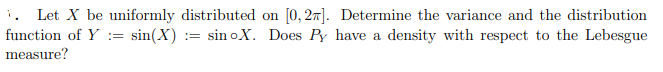 i. Let X be uniformly distributed on [0, 27]. Determine the variance and the distribution
function of Y := sin(X) := sin oX. Does Py have a density with respect to the Lebesgue
measure?
