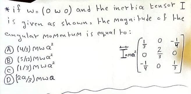 * if
W =
(owo) and the inertia tensor I
is given as shown, the magnitude of the
angular Momentum is equal to:
A) (4/3) Mwa²
B (5/12) Mwa
(1/3) mwa²
) (2α/3) mwa
8
I-mo²
-Im O
ON/MO
-Im