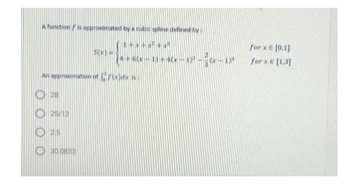 A function is approximated by a cubic spline defined by:
An approximation of f(x)dx is:
28
25/12
2.5
5(x)= {"
CHỌNH ĐỊNH
30.0833
x-1)³
for x € [0,1]
for x € [1,3]