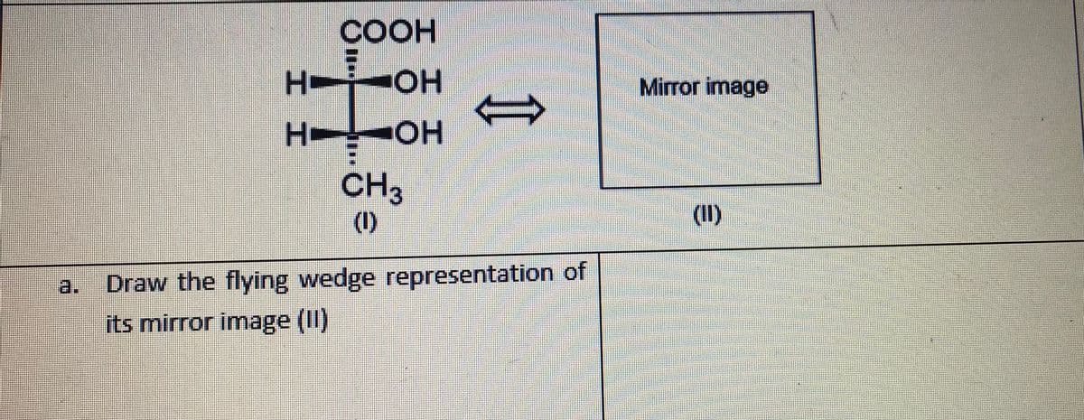 COOH
H-
HO.
Mirror image
H OH
ОН
CH3
(1)
(II)
a.
Draw the flying wedge representation of
its mirror image (I)
