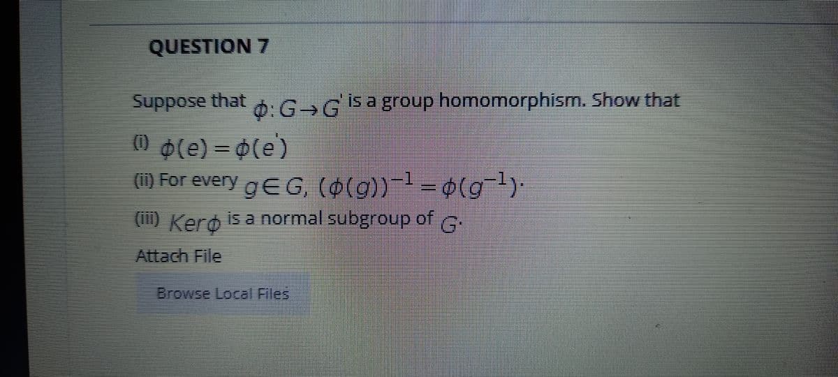 QUESTION 7
Suppose that -G→GİS a group homomorphism. Show that
0 0(e) = 0(e)
(1) For every gEG, (0))
-0)
(1) Kero is a normal subgroup of G.
Attach File
Browse Local Files
