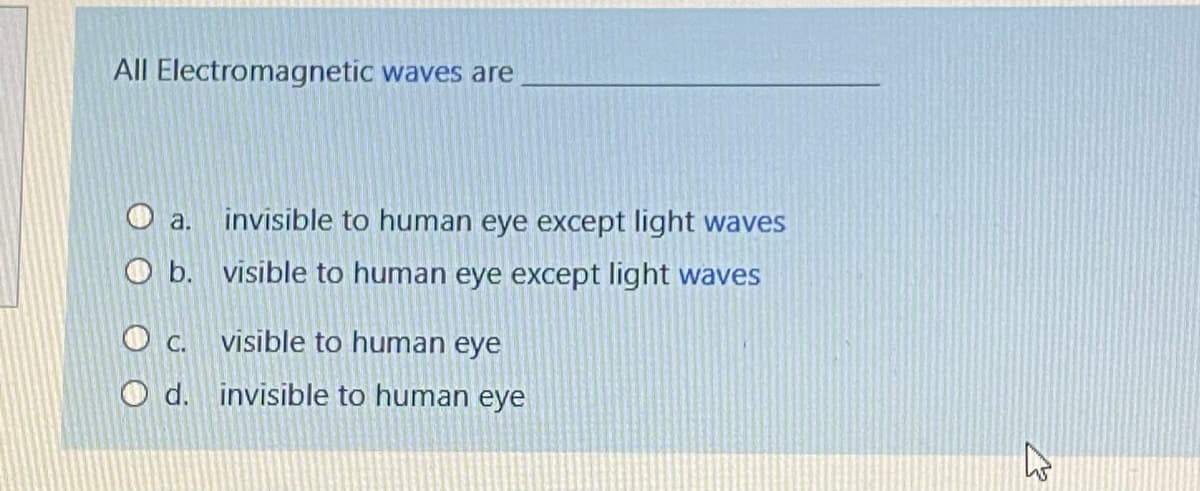All Electromagnetic waves are
a.
invisible to human eye except light waves
O b. visible to human eye except light waves
O c.
visible to human eye
O d. invisible to human eye
