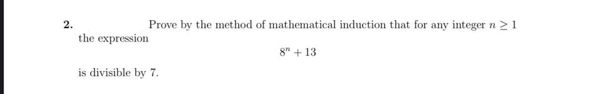 2.
Prove by the method of mathematical induction that for any integer n > 1
the expression
8" + 13
is divisible by 7.
