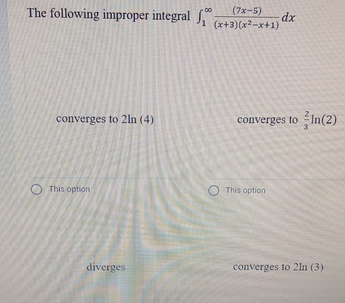 The following improper integral
(7x-5)
-Co
dx
(x+3)(x2-x+1)
converges to 2ln (4)
converges to In(2)
3
O This option
O This option
diverges
converges to 2ln (3)
