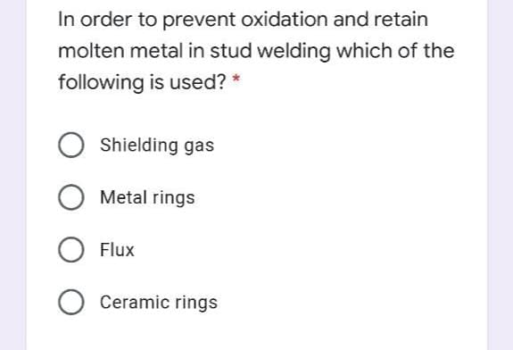 In order to prevent oxidation and retain
molten metal in stud welding which of the
following is used?
Shielding gas
O Metal rings
Flux
Ceramic rings
