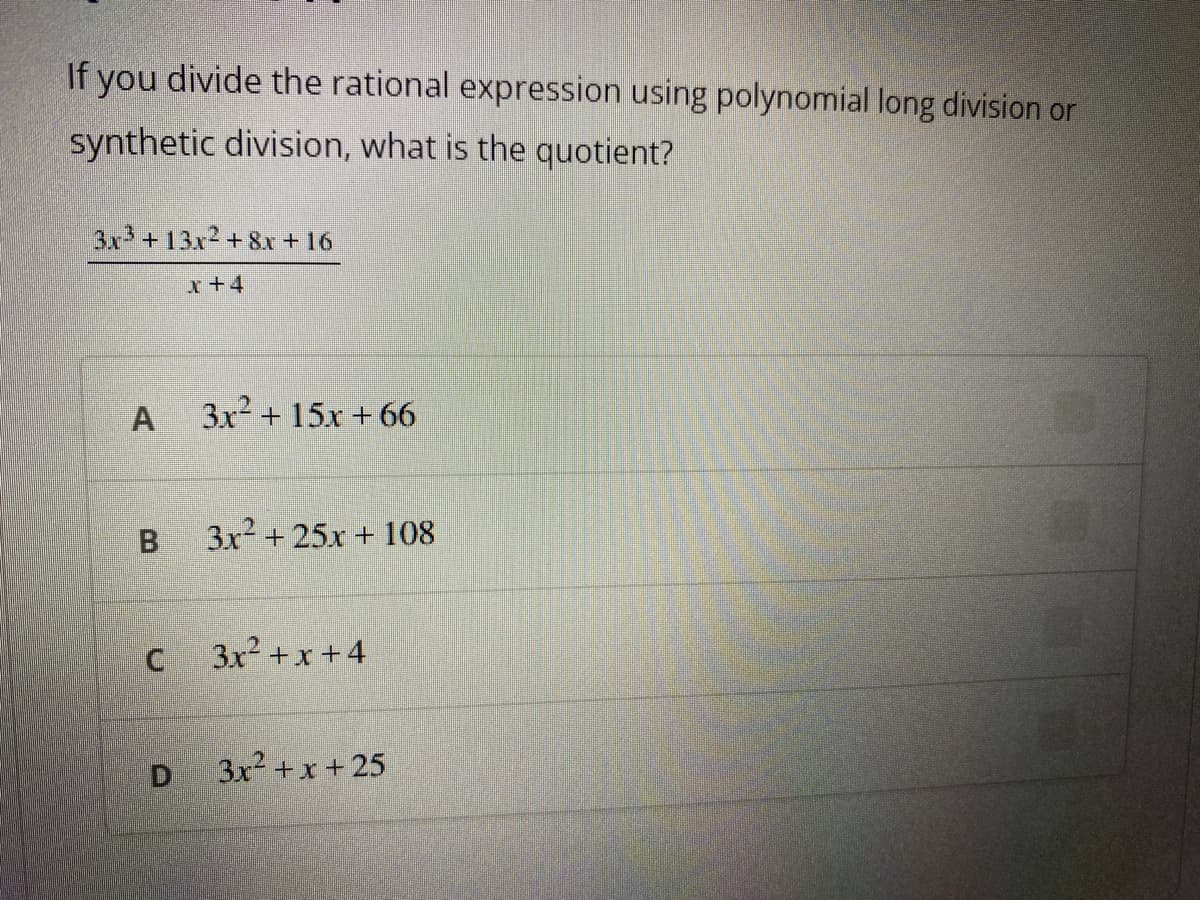 If you divide the rational expression using polynomial long division or
synthetic division, what is the quotient?
3x+13x2 + 8x + 16
x+4
3x + 15x + 66
3x + 25x + 108
C 3x2 +x +4
3x2 +x + 25
A,
