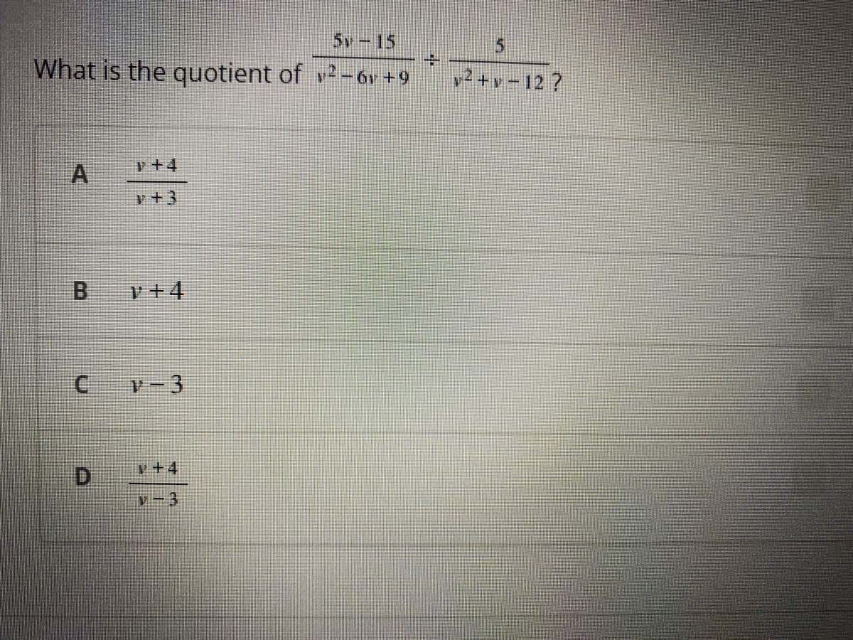 Sv - 15
What is the quotient of v2- 6v +9
v2 +v - 12 ?
+4
A.
+3
B.
v+4
v-3
y+4
D.
v-3

