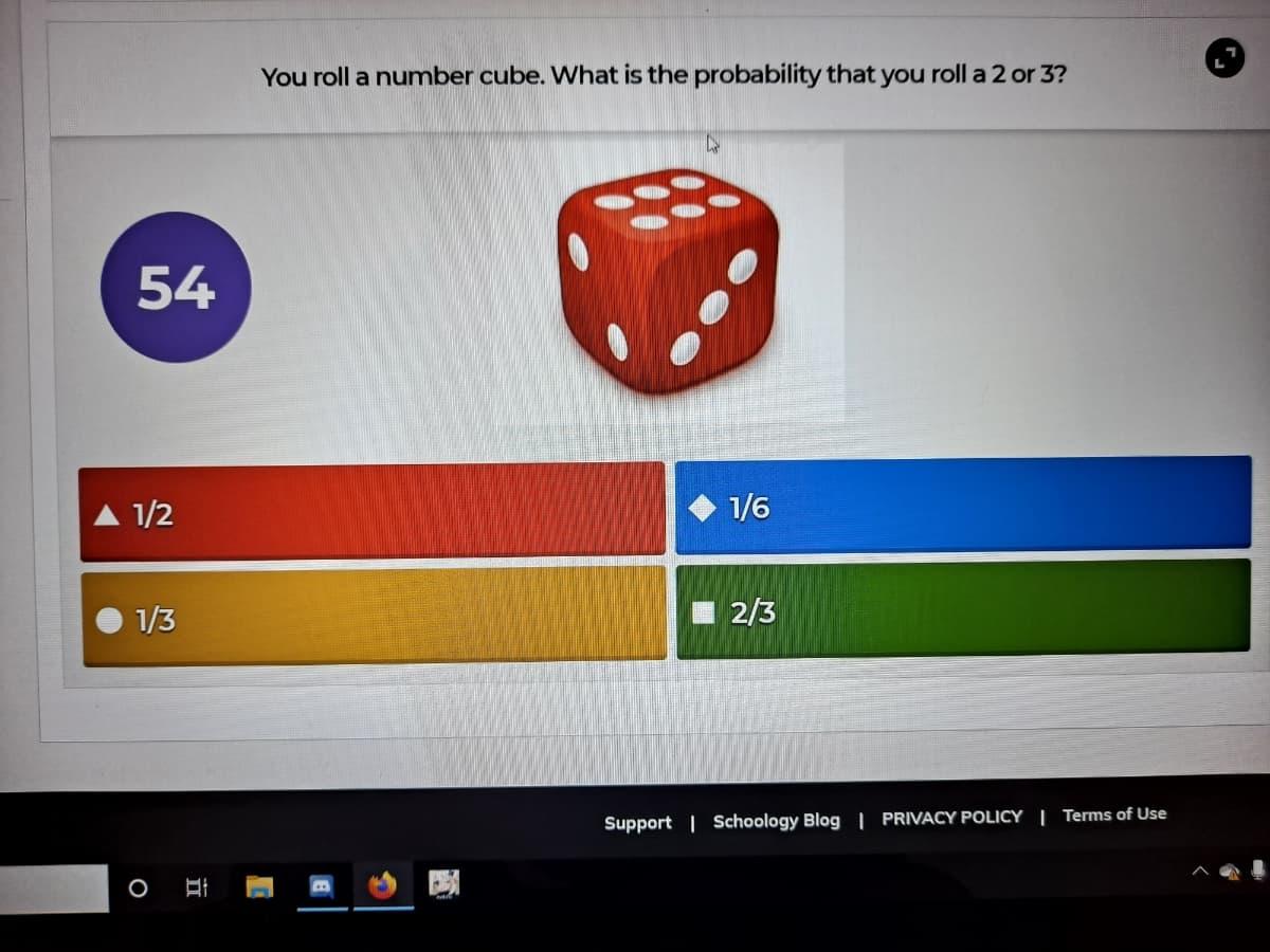 You roll a number cube. What is the probability that you roll a 2 or 3?
54
A 1/2
1/6
1/3
2/3
Support | Schoology Blog | PRIVACY POLICY | Terms of Use
O
