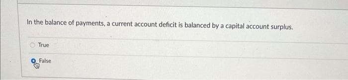 In the balance of payments, a current account deficit is balanced by a capital account surplus.
True
Q False
