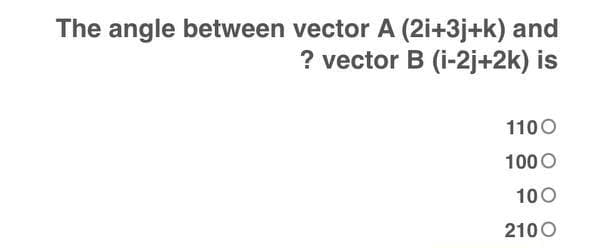 The angle between vector A (2i+3j+k) and
? vector B (i-2j+2k) is
1100
1000
100
2100