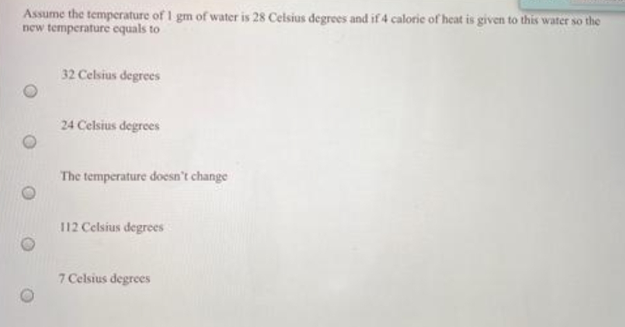 Assume the temperature of 1 gm of water is 28 Celsius degrees and if 4 calorie of heat is given to this water so the
new temperature equals to
32 Celsius degrees
24 Celsius degrees
The temperature doesn't change
112 Celsius degrees
7 Celsius degrees
