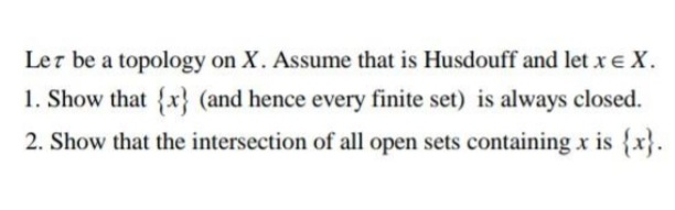 Ler be a topology on X. Assume that is Husdouff and let x e X.
1. Show that {x} (and hence every finite set) is always closed.
2. Show that the intersection of all open sets containing x is {x}.
