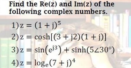 Find the Re(z) and Im(z) of the
following complex numbers.
1) z = (1+ j)5
2) z = cosh[(3 +j2)(1 + j)]
3) z = sin(el3) + sinh(5230°)
4) z = log.(7 + j)+
%3D
