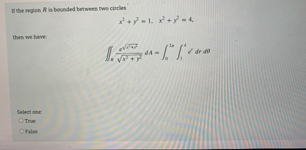 If the region R is bounded between two circles
x² + y? = 1, x + = 4,
then we have:
eV+
2.T
dA =
Vx + y
e
dr do
Select one:
O True
O False
