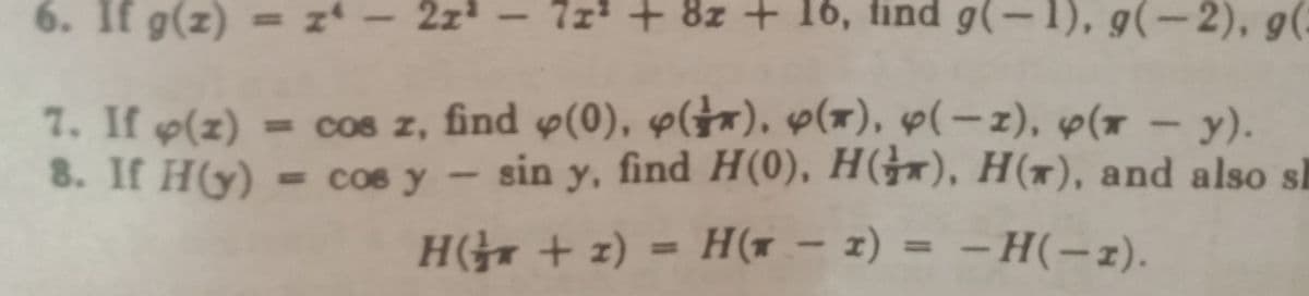 6. If g(z) = z'
2z
7z+ 8z + 16, find g(- (-2), g(
1), g
%3D
7. If p(z)
8. If H(y) =
- cos z, find p(0), p(*), p(*), p(-z), p(r - y).
= cos y - sin y, find H(0), H), H(x), and also si
H( + z) =
H(x – z) = – H(-z).
– H(-2).
%3D
