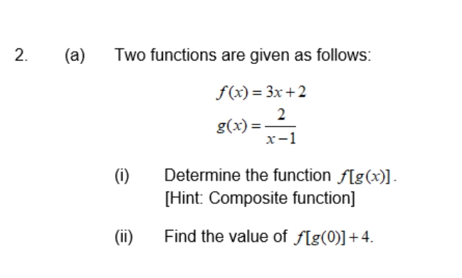 2.
(a) Two functions are given as follows:
f(x) = 3x+2
2
g(x)=
x-1
(i)
(ii)
Determine the function f[g(x)].
[Hint: Composite function]
Find the value of f[g(0)] +4.