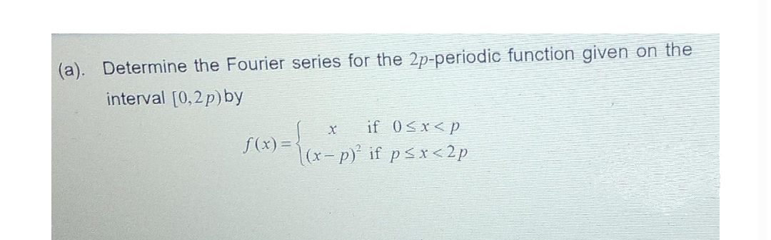 (a). Determine the Fourier series for the 2p-periodic function given on the
interval [0,2p) by
X
= {(x-²)
if 0≤x<P
x-p)² if p < x < 2p
f(x)=