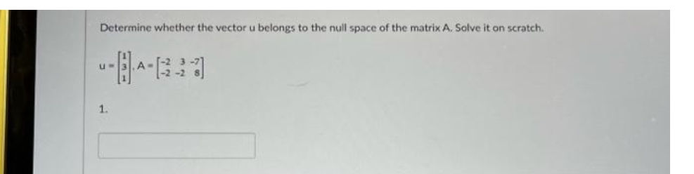 Determine whether the vector u belongs to the null space of the matrix A. Solve it on scratch.
UN
1.
A-