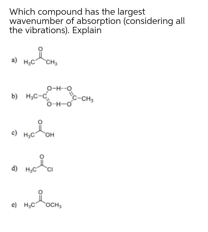 Which compound has the largest
wavenumber of absorption (considering all
the vibrations). Explain
a)
CH3
O-H--O
b) H,C- c-CH,
0-H--O
c) H3C
HO,
d) H3C
CI
e) H3C
OCH3
