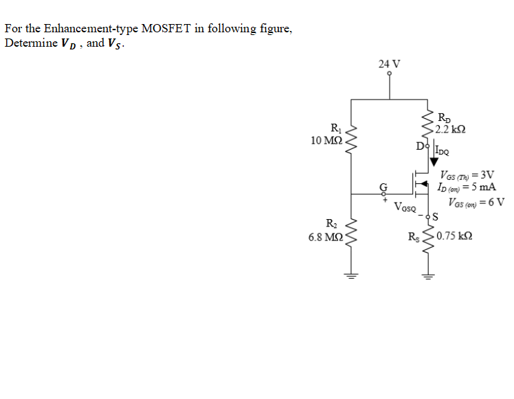 For the Enhancement-type MOSFET in following figure,
Determine VD , and Vs.
24 V
Rp
R
10 ΜΩ
322k2
2.2k
IDQ
Vas T) = 3V
Ip (om) = 5 mA
Vas (on) = 6 V
VasQ
S
R2
6.8 M2
RS0.75 k2
