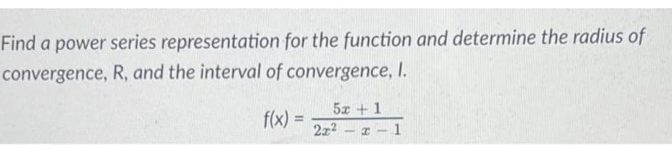 Find a power series representation for the function and determine the radius of
convergence, R, and the interval of convergence, I.
5x + 1
f(x) =
%3D
2x2 x-1
