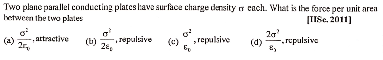 Two plane parallel conducting plates have surface charge density o each. What is the force per unit area
between the two plates
[IISc. 2011]
20?
o?
,attractive
280
-, repulsive
280
(b)
(c)
,repulsive
(d)
, repulsive
