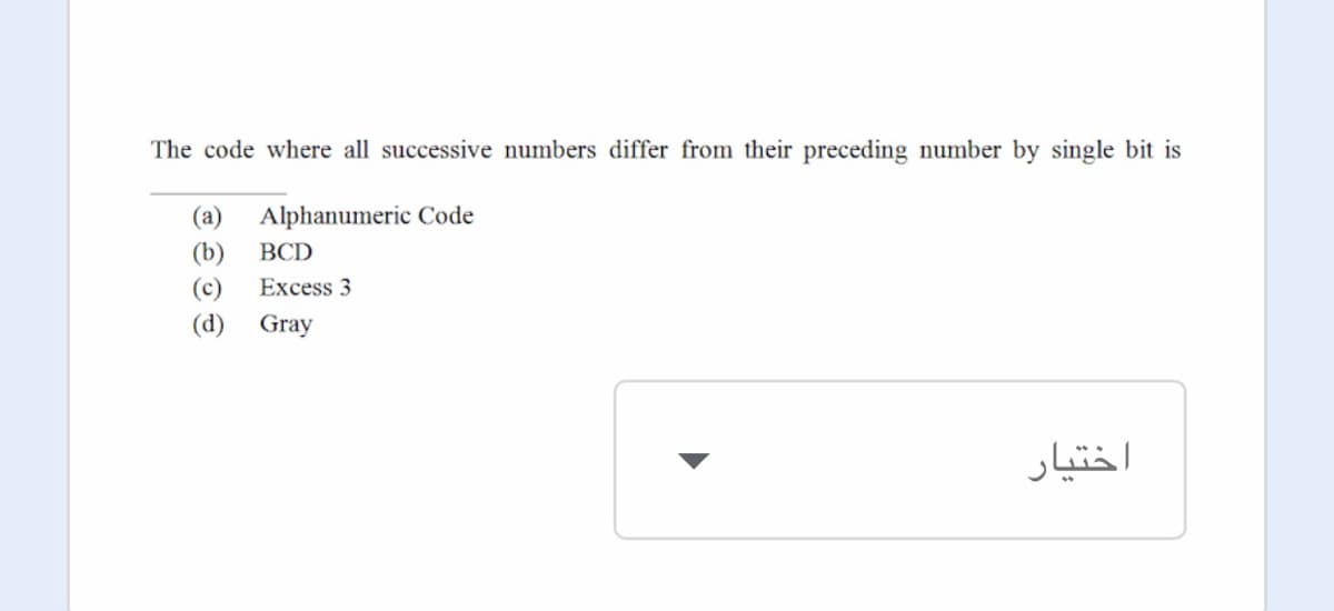 The code where all successive numbers differ from their preceding number by single bit is
(a)
Alphanumeric Code
(b)
BCD
(c)
Excess 3
(d) Gray
اختيار
