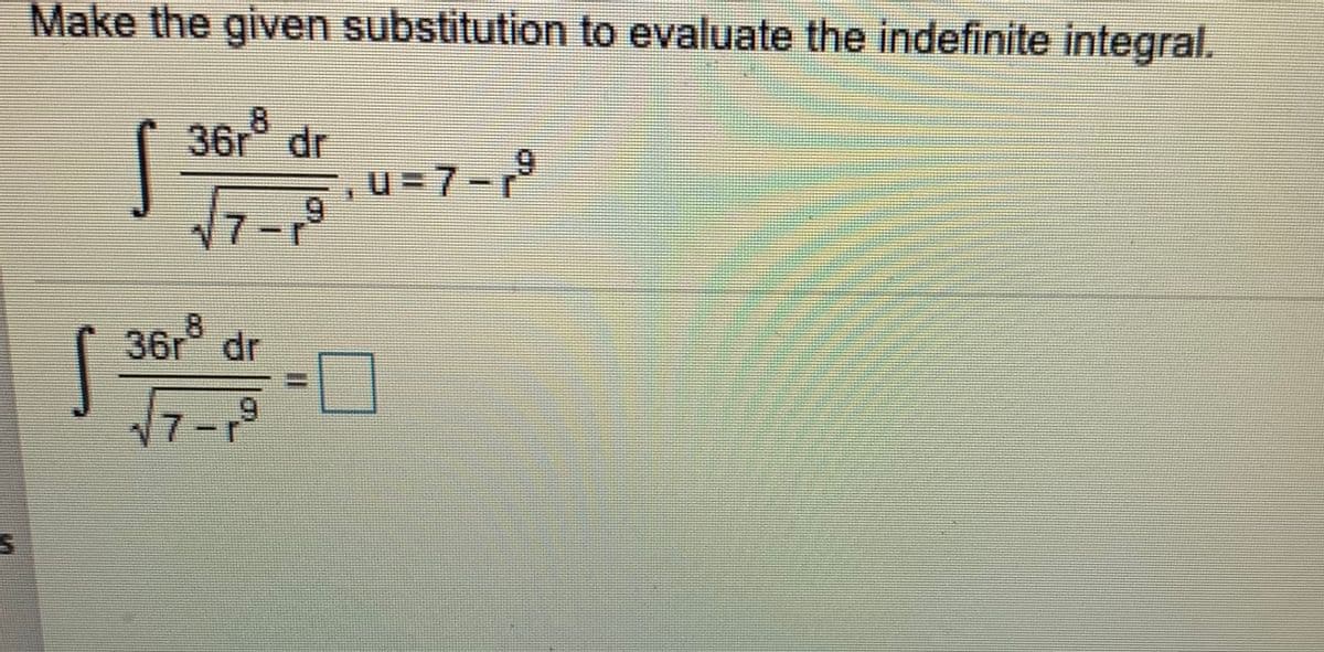 Make the given substitution to evaluate the indefinite integral.
8
36r° dr
u = 7-9
6.
37=
8.
36r dr
了-ロ
%3D
6.
7-r
