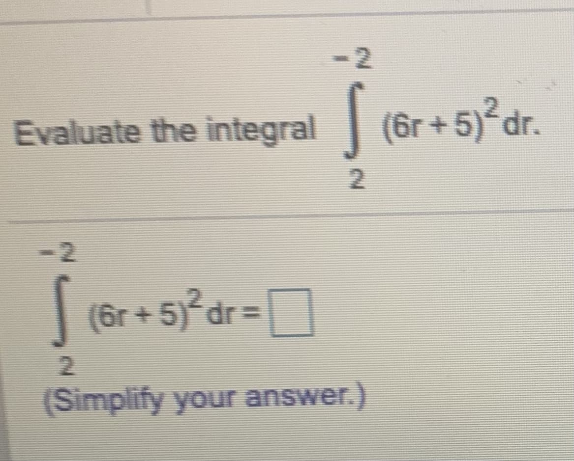 -2
Evaluate the integral
(6r +5) dr.
2
-2
|
(6r + 5) dr =|
(Simplify your answer.)
