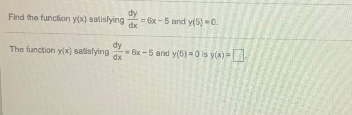 dy
Find the function y(x) satisfying
= 6x -5 and y(5) = 0.
dx
dy
= 6x-5 and y(5) = 0 is y(x) =.
The function y(x) satisfying
dx
