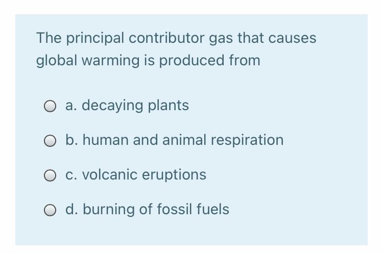 The principal contributor gas that causes
global warming is produced from
O a. decaying plants
O b. human and animal respiration
O c. volcanic eruptions
O d. burning of fossil fuels
