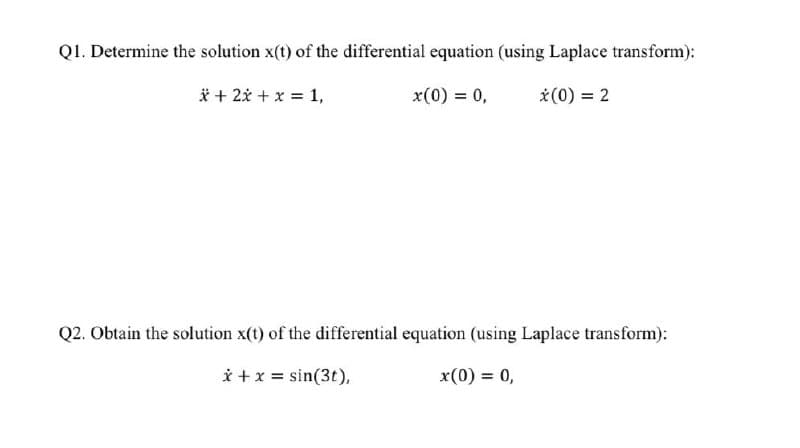 QI. Determine the solution x(t) of the differential equation (using Laplace transform):
* + 2i + x = 1,
x(0) = 0,
*(0) = 2
Q2. Obtain the solution x(t) of the differential equation (using Laplace transform):
i +x = sin(3t),
x(0) = 0,
