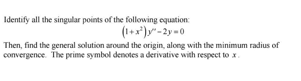 Identify all the singular points of the following equation:
(1+x*)y"-2y =0
Then, find the general solution around the origin, along with the minimum radius of
convergence. The prime symbol denotes a derivative with respect to x.
