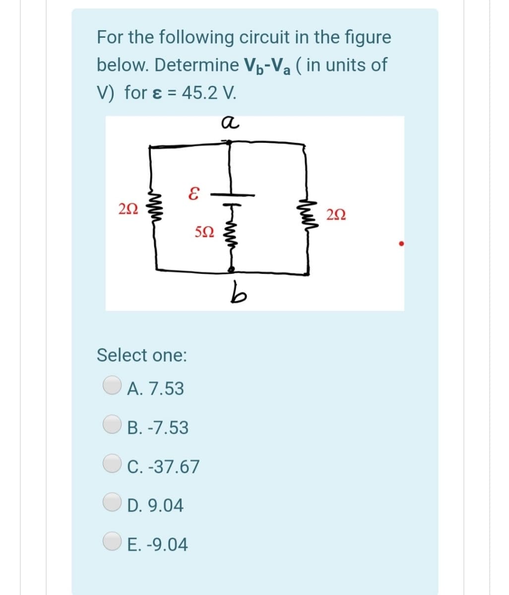 For the following circuit in the figure
below. Determine V,-Va ( in units of
V) for ɛ = 45.2 V.
a
50
Select one:
A. 7.53
O B. -7.53
C. -37.67
D. 9.04
O E. -9.04

