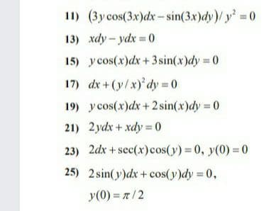 11) (3y cos(3x)dx-sin(3x)dy)/ y 0
13) хау - ydx 0
15) ycos(x)dx+3sin(x)dy 0
17) dx +(y/x)'dy = 0
19) ycos(x)dx+2 sin(x)dy 0
21) 2ydx + xdy = 0
23) 2dx+ sec(x)cos(y) 0, y(0) = 0
25) 2 sin(y)dx+cos(y)dy 0,
y(0) = 7/2
%3D
