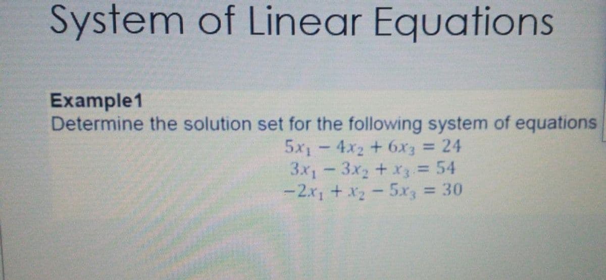 System of Linear Equations
Example1
Determine the solution set for the following system of equations
5x1-4x2 + 6x3 = 24
3x,-3x2+ x = 54
-2.x, + x2-5.x3 30
%3D
