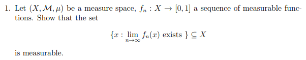 1. Let (X, M, µ) be a measure space, fn : X → [0, 1] a sequence of measurable func-
tions. Show that the set
{x: lim fn(x) exists } C X
n 00
is measurable.
