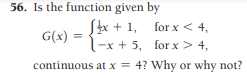56. Is the function given by
Sx + 1, for x < 4,
-x + 5, for x > 4,
G(x) =
continuous at x = 4? Why or why not?
