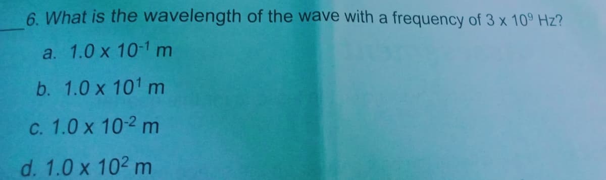6. What is the wavelength of the wave with a frequency of 3 x 10° Hz?
a. 1.0 x 10-1 m
b. 1.0 x 101 m
C. 1.0 x 10-2 m
d. 1.0 x 102 m
