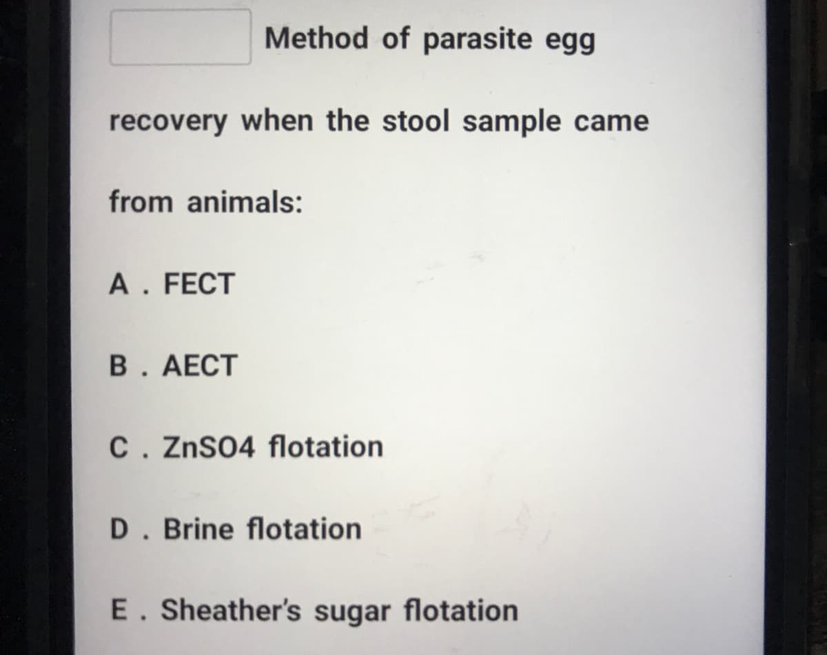 Method of parasite egg
recovery when the stool sample came
from animals:
A. FECT
B. AECT
C. ZnSO4 flotation
D. Brine flotation
E. Sheather's sugar flotation
