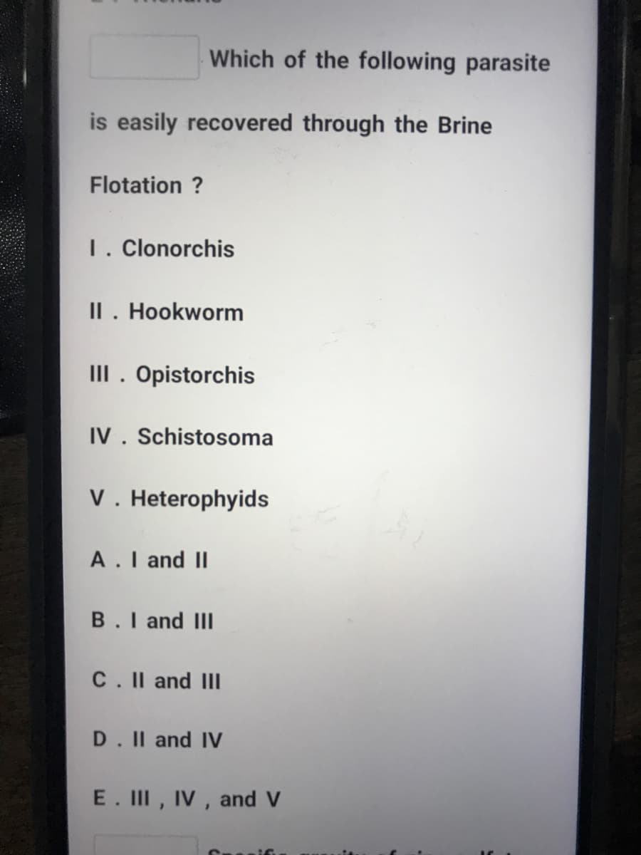 Which of the following parasite
is easily recovered through the Brine
Flotation ?
1. Clonorchis
II. Hookworm
III. Opistorchis
IV. Schistosoma
V. Heterophyids
A.I and II
B.I and III
C. II and III
D. Il and IV
E. III, IV, and V
