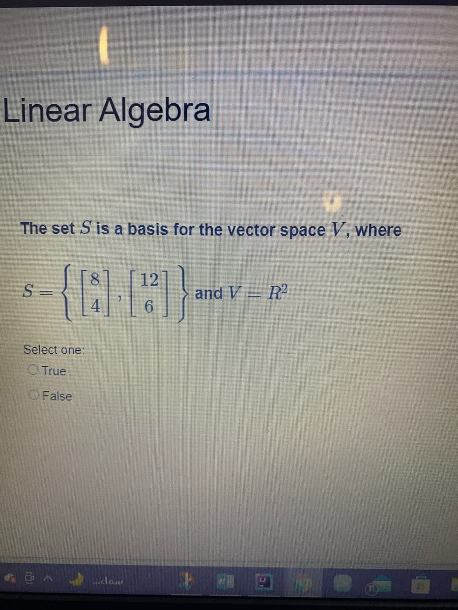 Linear Algebra
The set S is a basis for the vector space V, where
12
S =
and V = R
6.
Select one:
O True
O False
cla
