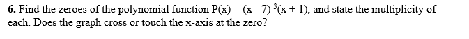6. Find the zeroes of the polynomial function P(x) = (x - 7) (x + 1), and state the multiplicity of
each. Does the graph cross or touch the x-axis at the zero?
