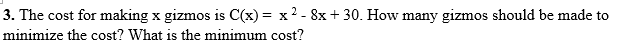 3. The cost for making x gizmos is C(x) = x2 - 8x + 30. How many gizmos should be made to
minimize the cost? What is the minimum cost?
