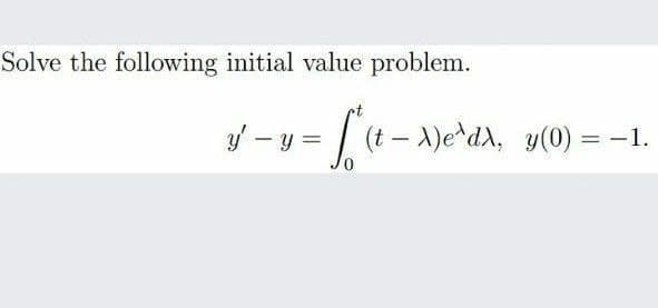 Solve the following initial value problem.
y - y =
(t – X)e*dA, y(0) = -1.
%3D
|
